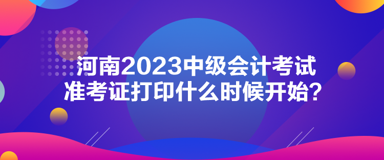 河南2023中級會計考試準考證打印什么時候開始？