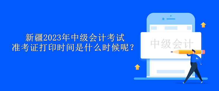 新疆2023年中級(jí)會(huì)計(jì)考試準(zhǔn)考證打印時(shí)間是什么時(shí)候呢？