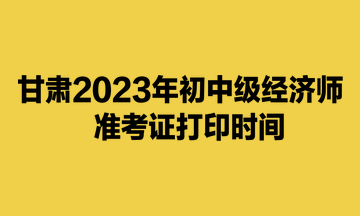 甘肅2023年初中級經(jīng)濟師準考證打印時間