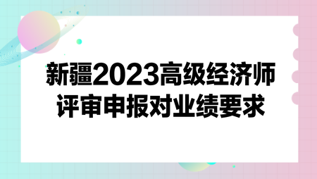 新疆2023高級經(jīng)濟師評審申報對業(yè)績要求