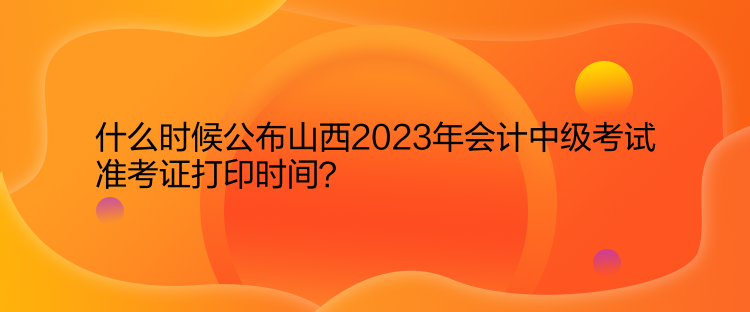 什么時候公布山西2023年會計中級考試準考證打印時間？  