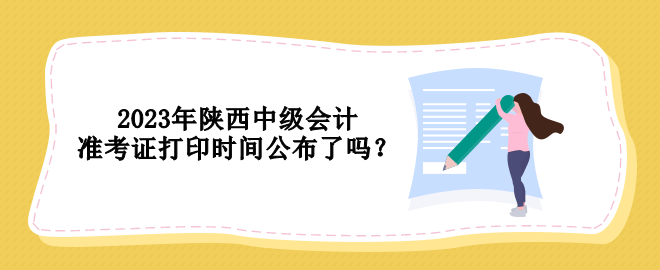 2023年陜西中級會計準(zhǔn)考證打印時間公布了嗎？