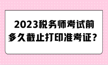 2023稅務(wù)師考試前多久截止打印準考證？