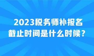 2023稅務(wù)師補(bǔ)報(bào)名截止時(shí)間是什么時(shí)候？