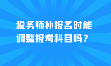 稅務(wù)師補(bǔ)報(bào)名時(shí)能調(diào)整報(bào)考科目嗎？