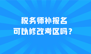 稅務(wù)師補(bǔ)報(bào)名可以修改考區(qū)嗎？