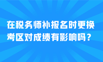 在稅務師補報名時更換考區(qū)對成績有影響嗎？