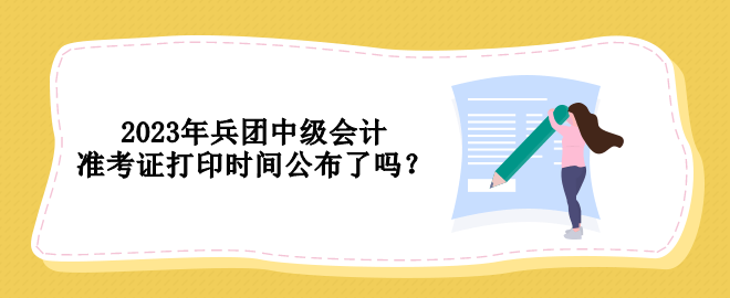 2023年兵團(tuán)中級(jí)會(huì)計(jì)準(zhǔn)考證打印時(shí)間公布了嗎？