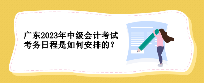 廣東2023年中級(jí)會(huì)計(jì)考試考務(wù)日程是如何安排的？