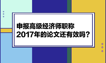 申報高級經(jīng)濟師職稱，2017年的論文還有效嗎？