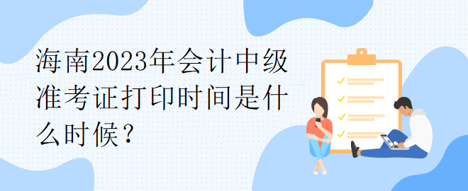 海南2023年會(huì)計(jì)中級(jí)準(zhǔn)考證打印時(shí)間是什么時(shí)候？