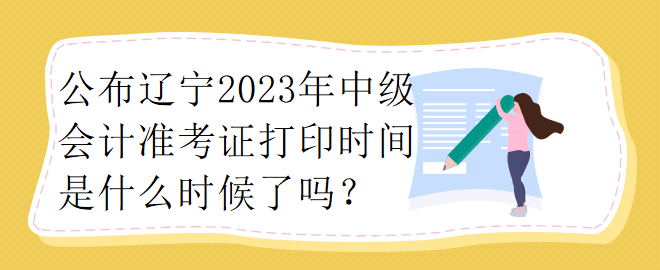 公布遼寧2023年中級(jí)會(huì)計(jì)準(zhǔn)考證打印時(shí)間是什么時(shí)候了嗎？