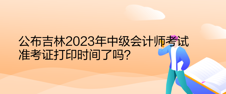 公布吉林2023年中級會計師考試準(zhǔn)考證打印時間了嗎？