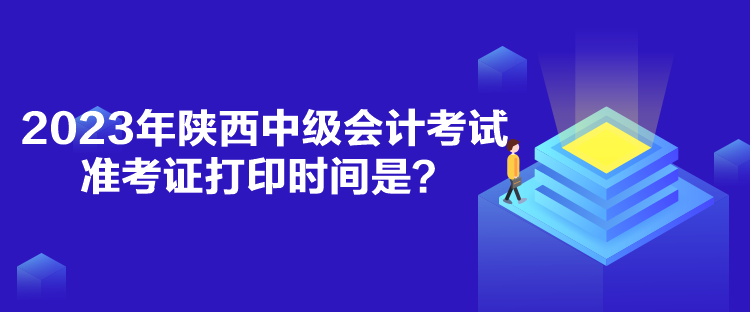 2023年陜西中級(jí)會(huì)計(jì)考試準(zhǔn)考證打印時(shí)間是？