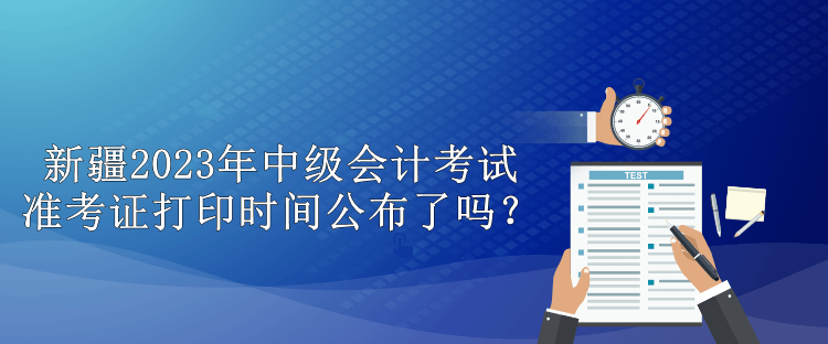 新疆2023年中級(jí)會(huì)計(jì)考試準(zhǔn)考證打印時(shí)間公布了嗎？