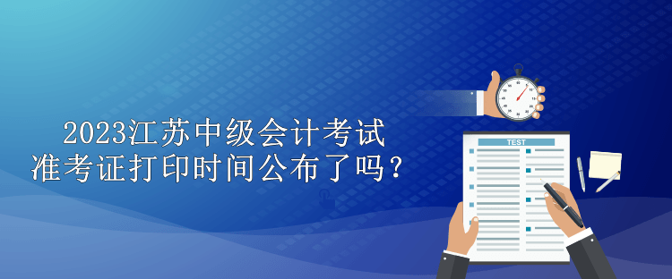 2023江蘇中級會計考試準考證打印時間公布了嗎？