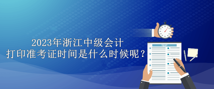 2023年浙江中級(jí)會(huì)計(jì)打印準(zhǔn)考證時(shí)間是什么時(shí)候呢？