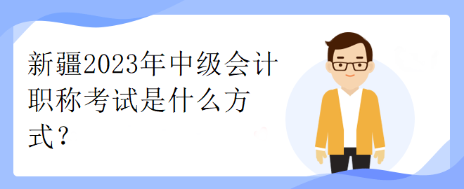 新疆2023年中級會計職稱考試是什么方式？