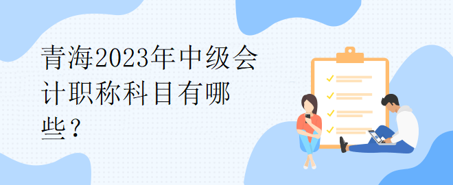 青海2023年中級會計職稱科目有哪些？