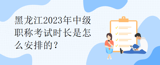 黑龍江2023年中級職稱考試時長是怎么安排的？