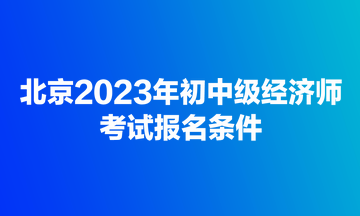 北京2023年初中級經(jīng)濟(jì)師考試報名條件