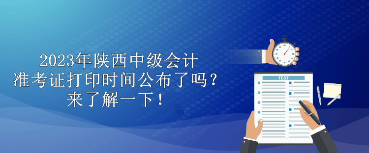 2023年陜西中級會計準(zhǔn)考證打印時間公布了嗎？來了解一下！