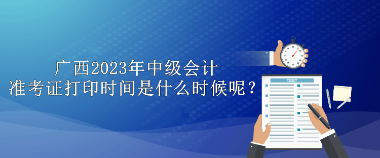 廣西2023年中級(jí)會(huì)計(jì)準(zhǔn)考證打印時(shí)間是什么時(shí)候呢？