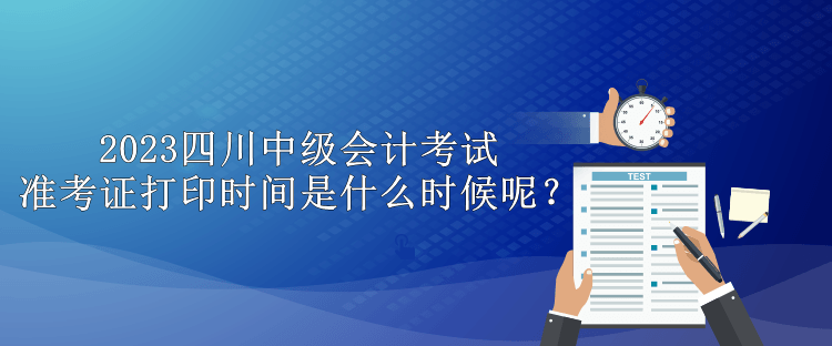 2023四川中級(jí)會(huì)計(jì)考試準(zhǔn)考證打印時(shí)間是什么時(shí)候呢？