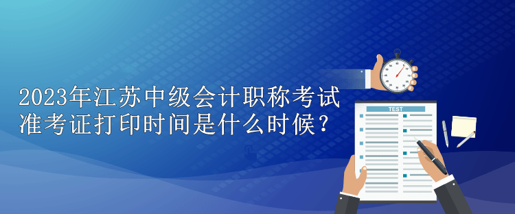 2023年江蘇中級(jí)會(huì)計(jì)職稱考試準(zhǔn)考證打印時(shí)間是什么時(shí)候？