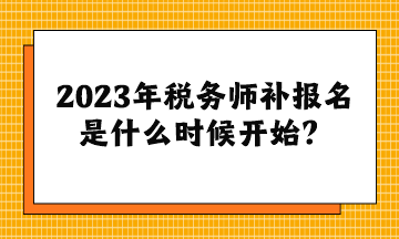 2023年稅務(wù)師補(bǔ)報(bào)名是什么時(shí)候開始？