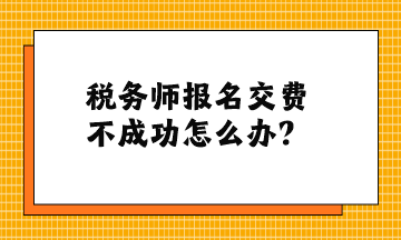 稅務(wù)師報名交費不成功怎么辦？