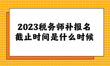 2023稅務師補報名截止時間是什么時候