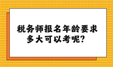 稅務(wù)師報(bào)名年齡要求多大可以考呢？