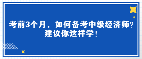 考前3個月，如何備考中級經(jīng)濟師？建議你這樣學！