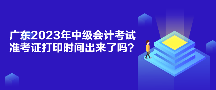 廣東2023年中級會計考試準考證打印時間出來了嗎？