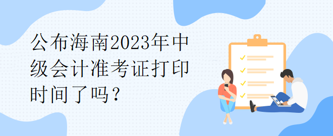 公布海南2023年中級(jí)會(huì)計(jì)準(zhǔn)考證打印時(shí)間了嗎？