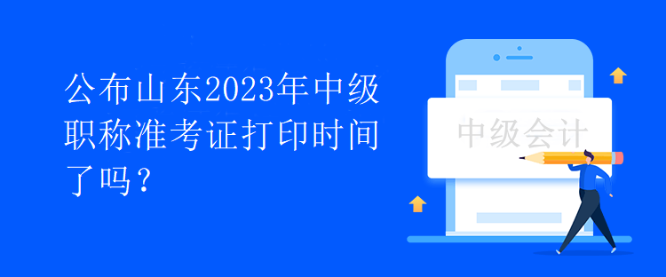 公布山東2023年中級職稱準考證打印時間了嗎？