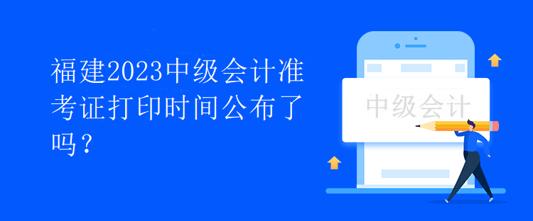 福建2023中級會計準(zhǔn)考證打印時間公布了嗎？