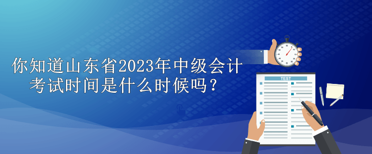 你知道山東省2023年中級(jí)會(huì)計(jì)考試時(shí)間是什么時(shí)候嗎？