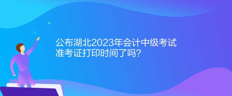 公布湖北2023年會計(jì)中級考試準(zhǔn)考證打印時(shí)間了嗎？