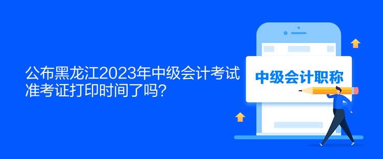 公布黑龍江2023年中級(jí)會(huì)計(jì)考試準(zhǔn)考證打印時(shí)間了嗎？