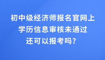 初中級經(jīng)濟師報名官網(wǎng)上學(xué)歷信息審核未通過還可以報考嗎？