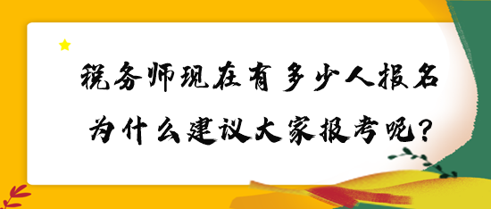 稅務(wù)師現(xiàn)在有多少人報(bào)名？為什么建議大家報(bào)考呢？