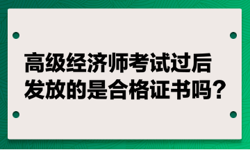 高級(jí)經(jīng)濟(jì)師考試過后發(fā)放的是合格證書嗎？