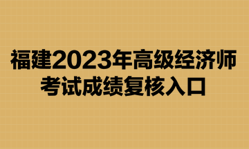 福建2023年高級經(jīng)濟師考試成績復(fù)核入口已開通