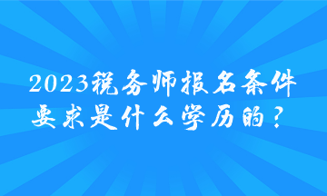 2023稅務(wù)師報名條件要求是什么學(xué)歷的？