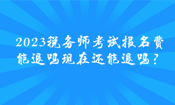 2023稅務(wù)師考試報名費能退嗎 現(xiàn)在還能退嗎？