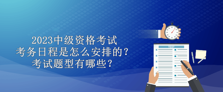 2023中級(jí)資格考試考務(wù)日程是怎么安排的？考試題型有哪些？