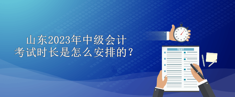 山東2023年中級會計考試時長是怎么安排的？