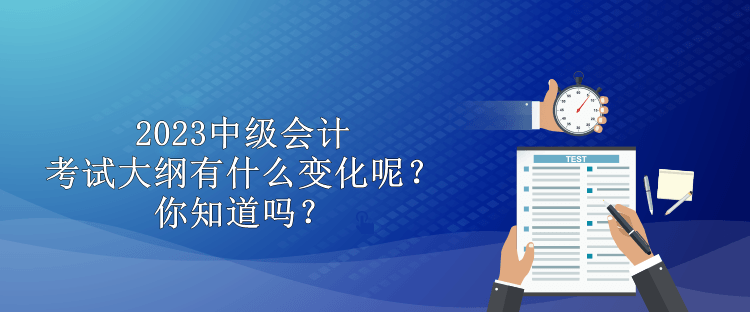 2023中級會計考試大綱有什么變化呢？你知道嗎？